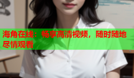 海角在线：畅享高清视频，随时随地尽情观看