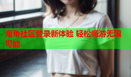 海角社区登录新体验 轻松畅游无限可能