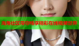 海角社区带你畅享精彩在线视频世界