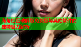 海角社区破解版免费版与其他软件的独特魅力解析