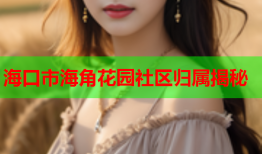 海口市海角花园社区归属揭秘