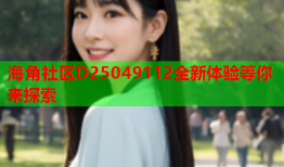 海角社区D25049112全新体验等你来探索