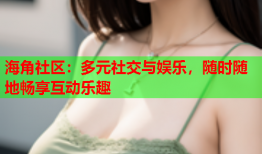 海角社区：多元社交与娱乐，随时随地畅享互动乐趣