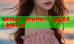 海角直播：探索独特魅力与创新服务的全新平台