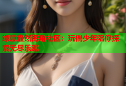 绿意盎然海角社区：玩偶少年陪你探索无尽乐趣