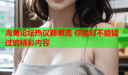 海角论坛热议新潮流 你绝对不能错过的精彩内容