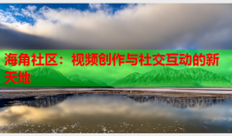 海角社区：视频创作与社交互动的新天地