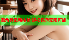 海角登录新体验 轻松畅游无限可能