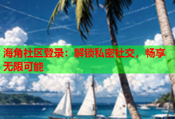 海角社区登录：解锁私密社交，畅享无限可能