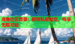 海角社区登录：解锁私密社交，畅享无限可能
