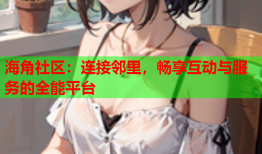 海角社区：连接邻里，畅享互动与服务的全能平台