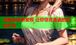 海角社区新发现 让你惊喜连连的互动平台