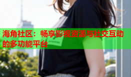 海角社区：畅享影视资源与社交互动的多功能平台
