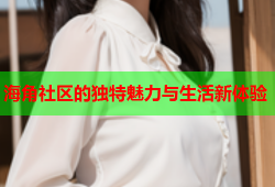 海角社区的独特魅力与生活新体验