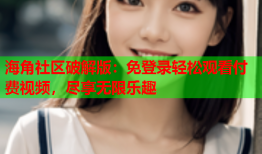 海角社区破解版：免登录轻松观看付费视频，尽享无限乐趣