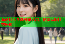 海角社区全新登录入口，畅享无限社交乐趣