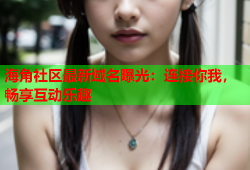 海角社区最新域名曝光：连接你我，畅享互动乐趣