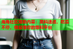 海角社区爆胎内幕：黑料速递，吃瓜不停，做最懂你的爆料平台