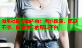 海角社区爆胎内幕：黑料速递，吃瓜不停，做最懂你的爆料平台
