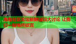 海角社区论坛新鲜话题大讨论 让我们一起畅所欲言