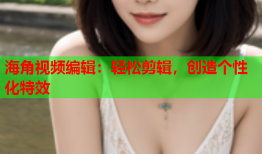 海角视频编辑：轻松剪辑，创造个性化特效