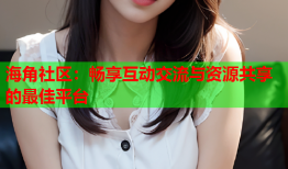 海角社区：畅享互动交流与资源共享的最佳平台