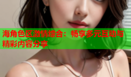 海角色区激情综合：畅享多元互动与精彩内容分享