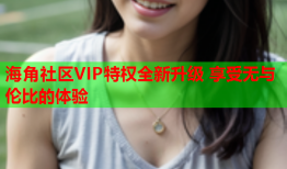 海角社区VIP特权全新升级 享受无与伦比的体验