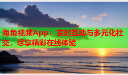 海角视频App：实时互动与多元化社交，尽享精彩在线体验