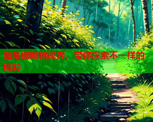 海角视频新视界，带你探索不一样的精彩