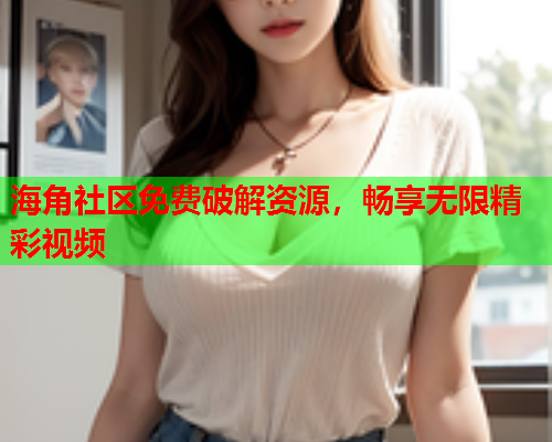 海角社区免费破解资源，畅享无限精彩视频