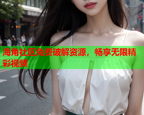 海角社区免费破解资源，畅享无限精彩视频