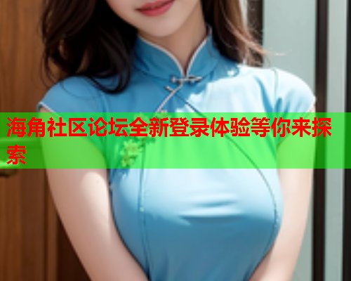 海角社区论坛全新登录体验等你来探索