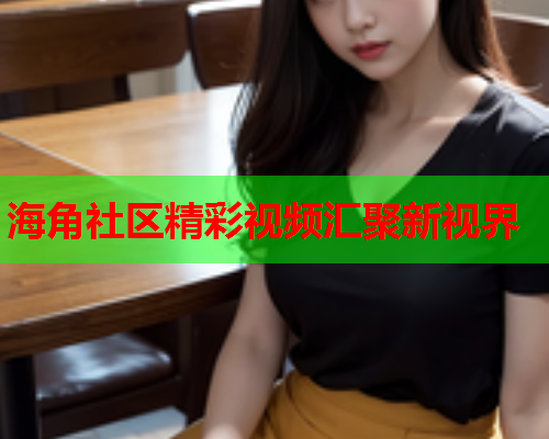 海角社区精彩视频汇聚新视界