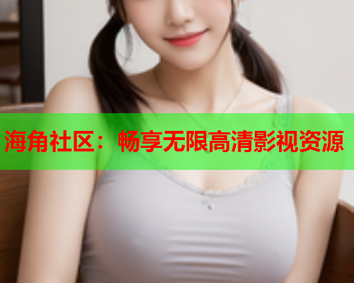 海角社区：畅享无限高清影视资源