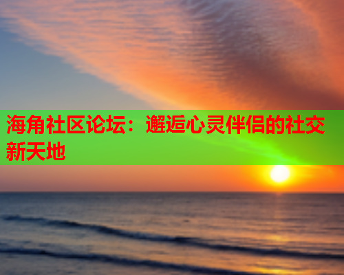 海角社区论坛：邂逅心灵伴侣的社交新天地