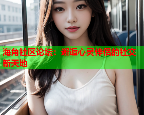 海角社区论坛：邂逅心灵伴侣的社交新天地