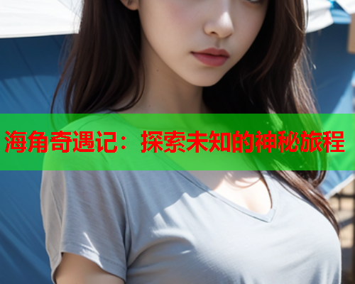 海角奇遇记：探索未知的神秘旅程