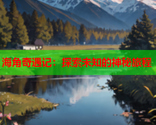 海角奇遇记：探索未知的神秘旅程
