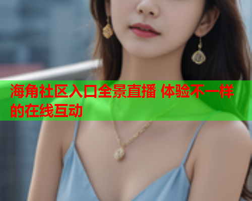 海角社区入口全景直播 体验不一样的在线互动