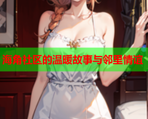 海角社区的温暖故事与邻里情谊