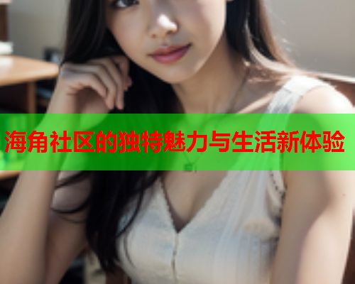 海角社区的独特魅力与生活新体验