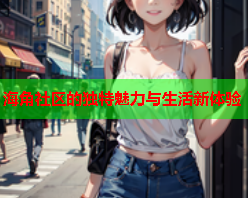 海角社区的独特魅力与生活新体验