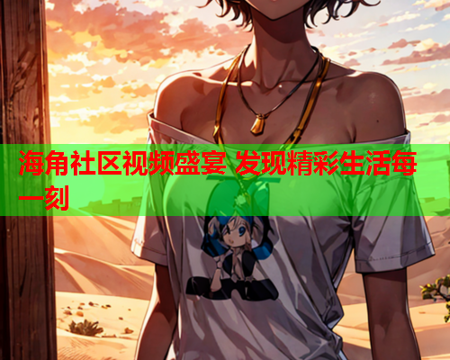 海角社区视频盛宴 发现精彩生活每一刻
