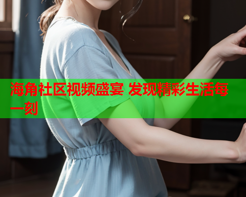 海角社区视频盛宴 发现精彩生活每一刻