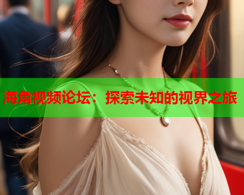 海角视频论坛：探索未知的视界之旅