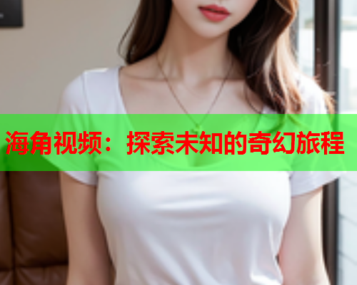 海角视频：探索未知的奇幻旅程