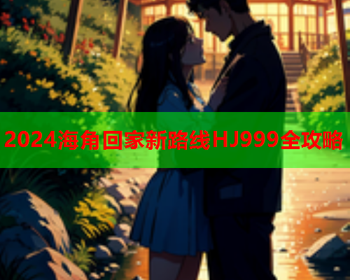 2024海角回家新路线HJ999全攻略