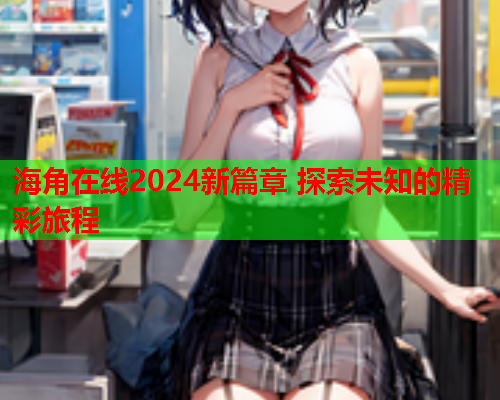 海角在线2024新篇章 探索未知的精彩旅程