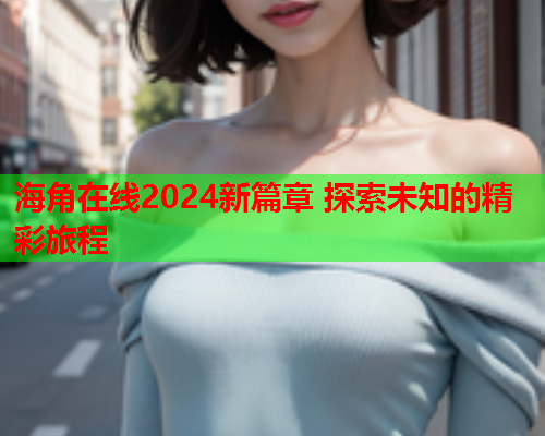 海角在线2024新篇章 探索未知的精彩旅程
